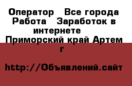 Оператор - Все города Работа » Заработок в интернете   . Приморский край,Артем г.